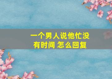 一个男人说他忙没有时间 怎么回复